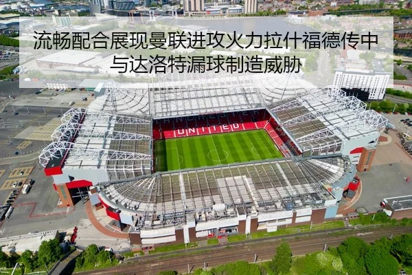 流畅配合展现曼联进攻火力拉什福德传中与达洛特漏球制造威胁 - kayuin
